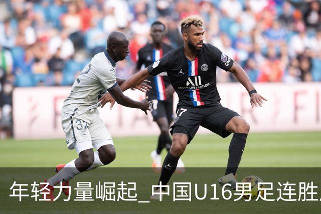 年轻力量崛起 中国U16男足连胜展现斗志